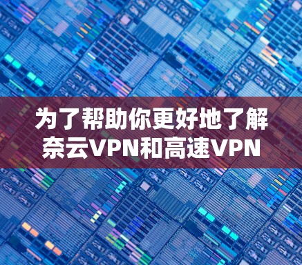 为了帮助你更好地了解奈云VPN和高速VPN，以下是一些结构化且详细的指南