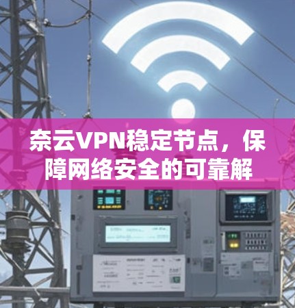 奈云VPN稳定节点，保障网络安全的可靠解决方案