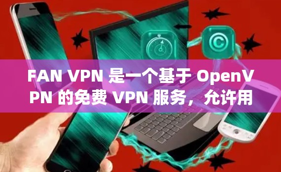FAN VPN 是一个基于 OpenVPN 的免费 VPN 服务，允许用户通过 HTTP协议进行在线VPN连接。FAN 专注于提供安全、可靠的 VPN 解决方案，并通过其 API 提供加密传输功能