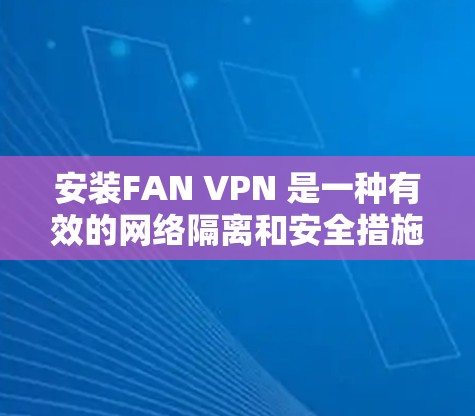 安装FAN VPN 是一种有效的网络隔离和安全措施。以下是一些详细的安装步骤，帮助您完成安装