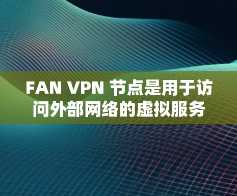 FAN VPN 节点是用于访问外部网络的虚拟服务器，帮助用户优化网络连接，减少延迟和丢失。以下是对 FAN VPN 节点的详细解释