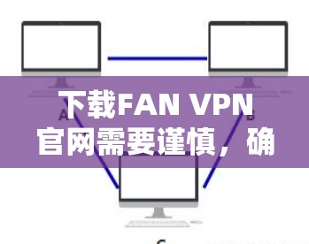 下载FAN VPN官网需要谨慎，确保安全。以下是分步指南
