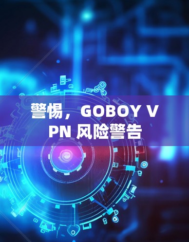 警惕,GOBOY VPN 风险警告 警惕,GOBOY VPN 风险警告