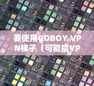 要使用GOBOY VPN梯子（可能指VPN的配置文件或IP地址配置）来连接到某个服务器或服务，可以按照以下步骤进行