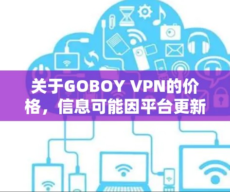 关于GOBOY VPN的价格,信息可能因平台更新而变化,因此建议您访问GOBOY官网或使用其官方网站获取最新信息。以下是一些常见的价格安排 关于GOBOY VPN的价格,信息可能因平台更新而变化,因此建议您访问GOBOY官网或使用其官方网站获取最新信息。以下是一些常见的价格安排