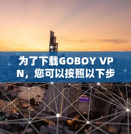 为了下载GOBOY VPN,您可以按照以下步骤进行操作 为了下载GOBOY VPN,您可以按照以下步骤进行操作