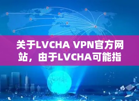 关于LVCHA VPN官方网站，由于LVCHA可能指代一种特定的产品、服务或技术，建议您访问其官方网站，以获取详细信息。具体步骤包括