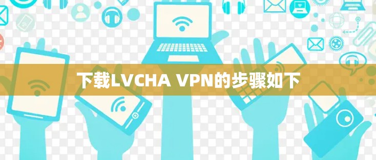 下载LVCHA VPN的步骤如下 下载LVCHA VPN的步骤如下