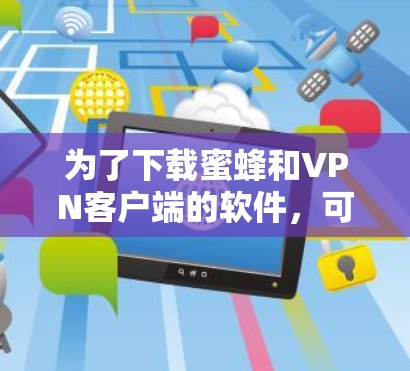 为了下载蜜蜂和VPN客户端的软件，可以按照以下步骤进行