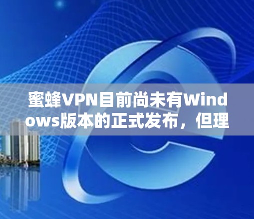 蜜蜂VPN目前尚未有Windows版本的正式发布,但理论上,它可能会在未来的版本中引入支持。以下是一些相关信息和建议 蜜蜂VPN目前尚未有Windows版本的正式发布,但理论上,它可能会在未来的版本中引入支持。以下是一些相关信息和建议