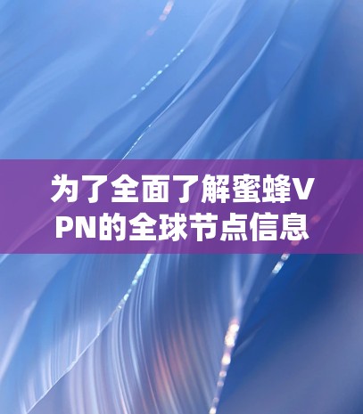 为了全面了解蜜蜂VPN的全球节点信息,以下是一个系统性的总结和推荐 为了全面了解蜜蜂VPN的全球节点信息,以下是一个系统性的总结和推荐