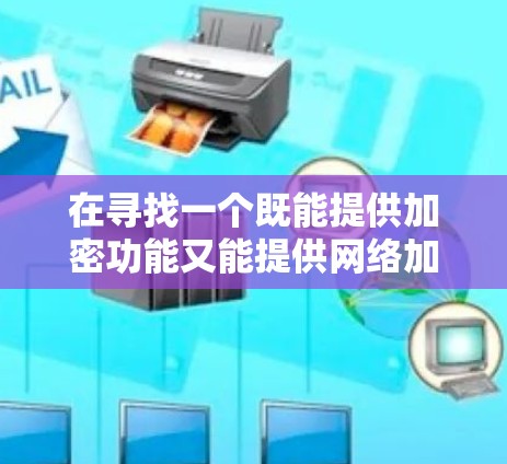 在寻找一个既能提供加密功能又能提供网络加速的免费蜜蜂VPN网络加速软件时，以下是逐步的解决方案