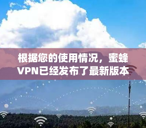 根据您的使用情况,蜜蜂VPN已经发布了最新版本蜜蜂223-4-15-Tuesday,并进行了多方面的更新,包括双向加密和更多功能选项。以下是关于如何使用和更新蜜蜂VPN的详细步骤 根据您的使用情况,蜜蜂VPN已经发布了最新版本蜜蜂223-4-15-Tuesday,并进行了多方面的更新,包括双向加密和更多功能选项。以下是关于如何使用和更新蜜蜂VPN的详细步骤