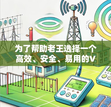 为了帮助老王选择一个高效、安全、易用的VPN网络加速器,我可以提供以下建议和推荐,帮助他找到一个适合自己的解决方案 为了帮助老王选择一个高效、安全、易用的VPN网络加速器,我可以提供以下建议和推荐,帮助他找到一个适合自己的解决方案