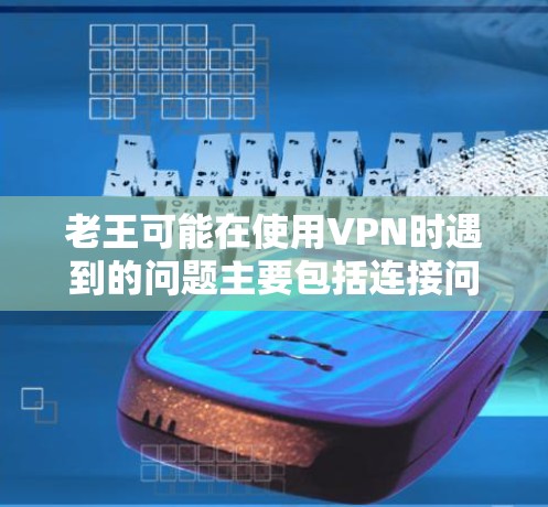 老王可能在使用VPN时遇到的问题主要包括连接问题、服务选择问题、错误提示问题、数据流问题、防火墙问题、国际VPN问题、支付问题等。解决方法如下