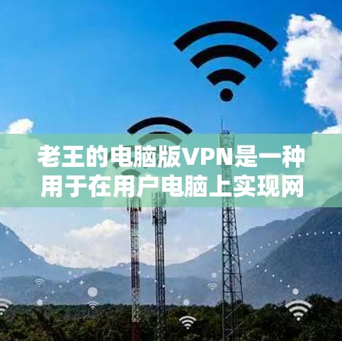 老王的电脑版VPN是一种用于在用户电脑上实现网络VPN服务的设备,旨在提供实时视频、文件传输等功能。以下是对老王的电脑版VPN的详细分析 老王的电脑版VPN是一种用于在用户电脑上实现网络VPN服务的设备,旨在提供实时视频、文件传输等功能。以下是对老王的电脑版VPN的详细分析