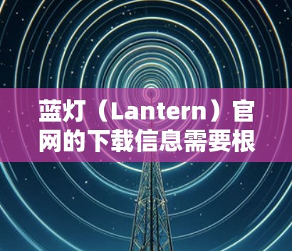 蓝灯（Lantern）官网的下载信息需要根据具体的蓝灯项目来确定。由于蓝灯是一个通用的术语，可能指代不同的项目或工具，因此我无法提供具体的下载链接。以下是一些建议，帮助您找到蓝灯的官方网站或下载链接