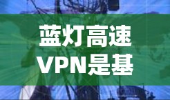 蓝灯高速VPN是基于高速公路蓝灯环境设计的VPN服务，通常用于视频通话或数据传输。以下是对蓝灯高速VPN的详细分析
