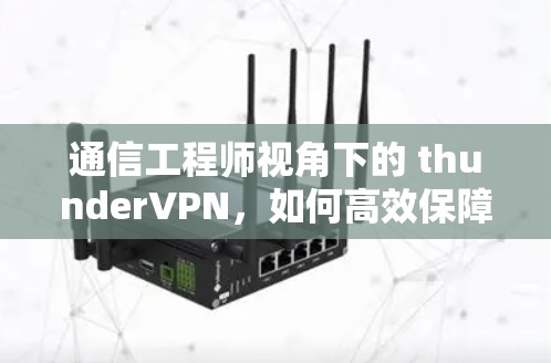 通信工程师视角下的 thunderVPN，如何高效保障数据传输