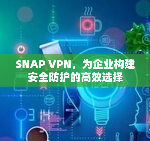 SNAP VPN,为企业构建安全防护的高效选择 SNAP VPN,为企业构建安全防护的高效选择