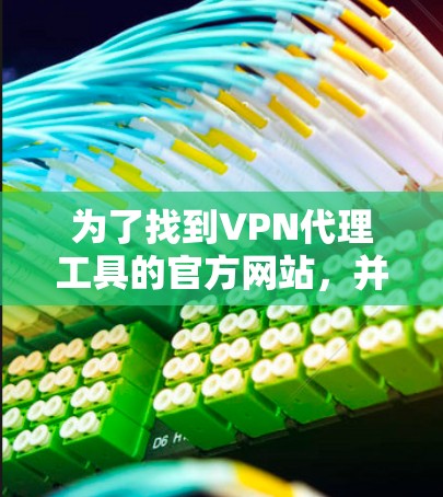 为了找到VPN代理工具的官方网站,并获取相关信息,您可以按照以下步骤进行 为了找到VPN代理工具的官方网站,并获取相关信息,您可以按照以下步骤进行