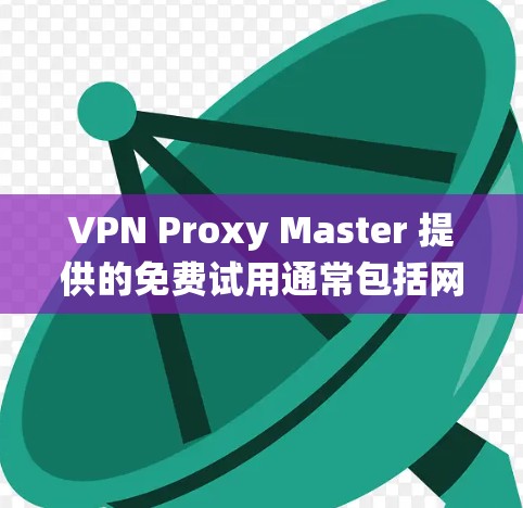 VPN Proxy Master 提供的免费试用通常包括网络连接、使用功能和某些功能,但具体细节可能因平台而异。以下是一个系统化的步骤,帮助您更好地了解和使用免费试用 VPN Proxy Master 提供的免费试用通常包括网络连接、使用功能和某些功能,但具体细节可能因平台而异。以下是一个系统化的步骤,帮助您更好地了解和使用免费试用