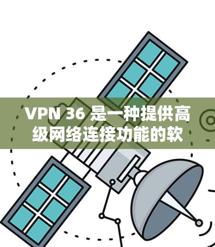 VPN 36 是一种提供高级网络连接功能的软件，旨在帮助用户建立可靠、安全的网络环境。以下是关于VPN 36 的详细分析