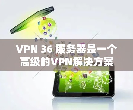 VPN 36 服务器是一个高级的VPN解决方案，专为36公司提供的服务器。以下是关于36 服务器的详细信息