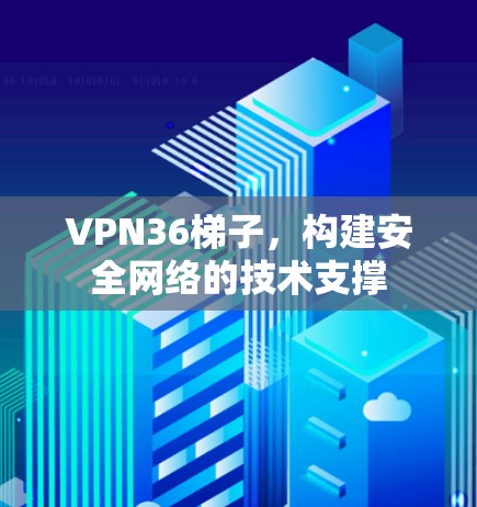 VPN36梯子,构建安全网络的技术支撑 VPN36梯子,构建安全网络的技术支撑