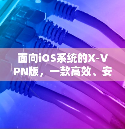 面向iOS系统的X-VPN版，一款高效、安全的移动网络连接解决方案