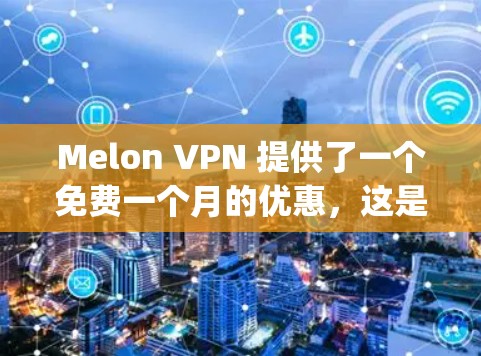 Melon VPN 提供了一个免费一个月的优惠，这是其最 popular 的优惠之一。此外，Melon VPN 还推出了其他类型的折扣，例如