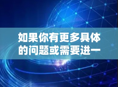 如果你有更多具体的问题或需要进一步的信息，请告诉我！