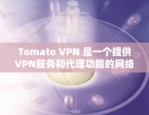 Tomato VPN 是一个提供VPN服务和代理功能的网络服务提供商。它允许用户在本地或网络设备上设置VPN，同时提供代理功能，即在外部设备上连接到本地服务器，从而使用户能够访问外部网站