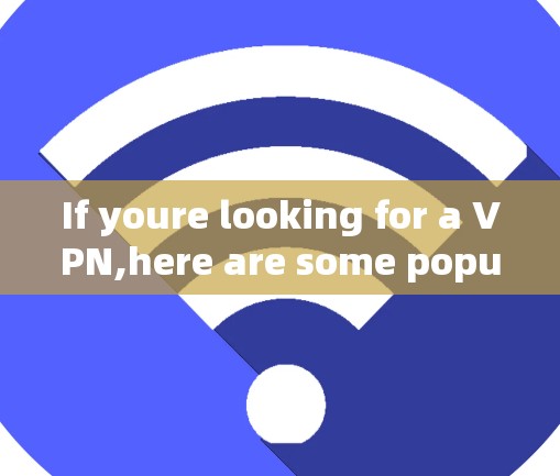 If youre looking for a VPN,here are some popular and reliable options: