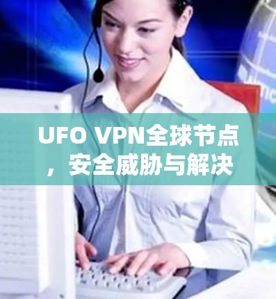 UFO VPN全球节点,安全威胁与解决方案的挑战 UFO VPN全球节点,安全威胁与解决方案的挑战