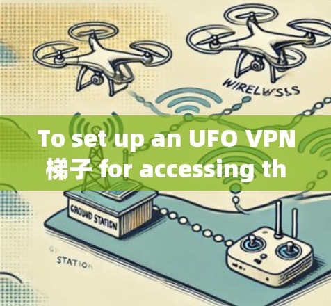 To set up an UFO VPN梯子 for accessing the internet,follow these organized steps: To set up an UFO VPN梯子 for accessing the internet,follow these organized steps:
