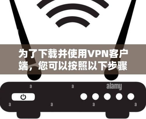 为了下载并使用VPN客户端，您可以按照以下步骤操作