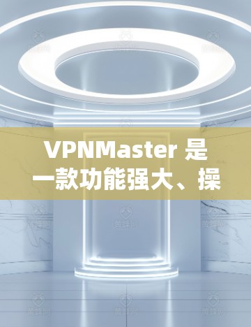 VPNMaster 是一款功能强大、操作简便的VPN软件，旨在为用户提供安全、便捷的网络接入服务。以下是关于VPNMaster的一些关键信息
