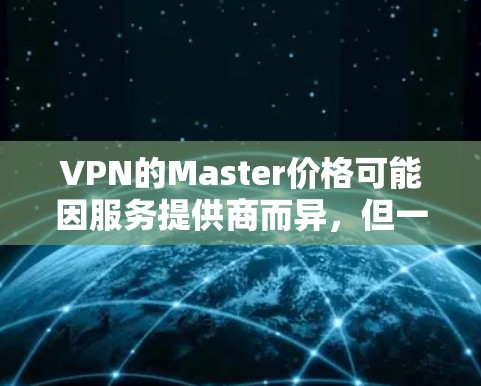 VPN的Master价格可能因服务提供商而异,但一般来说,高级版的VPN价格会更高。以下是一些常见的VPN价格结构和注意事项 VPN的Master价格可能因服务提供商而异,但一般来说,高级版的VPN价格会更高。以下是一些常见的VPN价格结构和注意事项