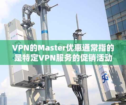 VPN的Master优惠通常指的是特定VPN服务的促销活动或会员优惠。这些优惠可能包括免费试用、无限流量、高级积分等。以下是一些可能的VPN优惠活动 VPN的Master优惠通常指的是特定VPN服务的促销活动或会员优惠。这些优惠可能包括免费试用、无限流量、高级积分等。以下是一些可能的VPN优惠活动