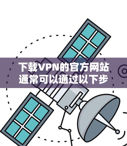 下载VPN的官方网站通常可以通过以下步骤进行 下载VPN的官方网站通常可以通过以下步骤进行