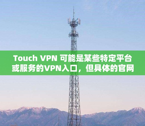 Touch VPN 可能是某些特定平台或服务的VPN入口,但具体的官网信息可能因服务而异。如果您能提供更多的上下文或具体信息,我可以帮助您找到相关的VPN入口 Touch VPN 可能是某些特定平台或服务的VPN入口,但具体的官网信息可能因服务而异。如果您能提供更多的上下文或具体信息,我可以帮助您找到相关的VPN入口