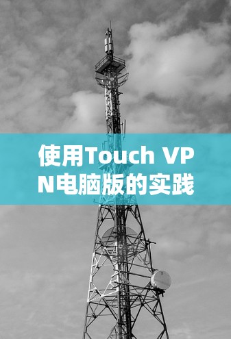 使用Touch VPN电脑版的实践与挑战 使用Touch VPN电脑版的实践与挑战