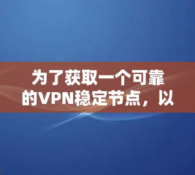 为了获取一个可靠的VPN稳定节点，以下是一些步骤和建议