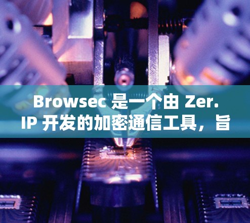 Browsec 是一个由 Zer.IP 开发的加密通信工具，旨在帮助开发者安全地存储和传输数据。Browsec 提供了多种加密方案和安全措施，旨在保护用户的数据安全和隐私