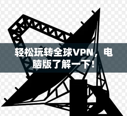 轻松玩转全球VPN，电脑版了解一下！