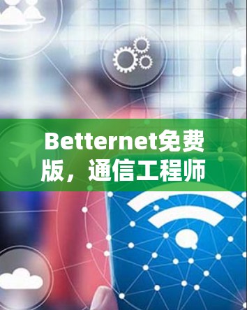 Betternet免费版,通信工程师必看指南 Betternet免费版,通信工程师必看指南