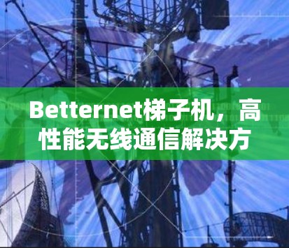 Betternet梯子机，高性能无线通信解决方案