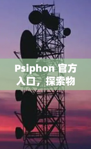 Psiphon 官方入口，探索物联网与云计算的未来