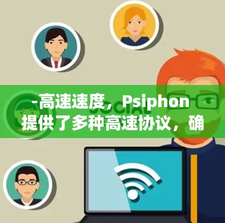 -高速速度,Psiphon 提供了多种高速协议,确保数据传输速度迅速 -高速速度,Psiphon 提供了多种高速协议,确保数据传输速度迅速